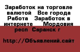 Заработок на торговле валютой - Все города Работа » Заработок в интернете   . Мордовия респ.,Саранск г.